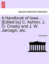 Cover image for A Handbook of Iowa ... [Edited By] C. Ashton, J. O. Crosby and J. W. Jarnagin, Etc.