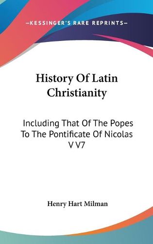 Cover image for History Of Latin Christianity: Including That Of The Popes To The Pontificate Of Nicolas V V7