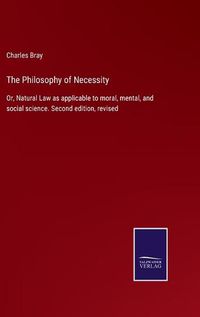 Cover image for The Philosophy of Necessity: Or, Natural Law as applicable to moral, mental, and social science. Second edition, revised