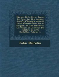 Cover image for Histoire de La Perse, Depuis Les Tems Les Plus Anciens Jusqu'la L' Epoque Actuelle: Suivie D'Observations Sur La Religion, Le Gouvernement, Les Usages Et Les Moers Des Habitans de Cette Contr Ee, Volume 1...