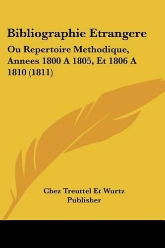 Bibliographie Etrangere: Ou Repertoire Methodique, Annees 1800 a 1805, Et 1806 a 1810 (1811)