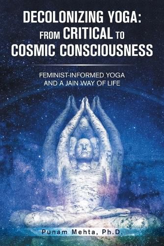 Cover image for Decolonizing Yoga: from Critical to Cosmic Consciousness: Feminist-Informed Yoga and a Jain Way of Life