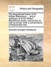 Cover image for The Biographical History of Sir William Blackstone, ... and a Catalogue of All Sir William Blackstone's Works, Manuscript, as Well as Printed. with a Nomenclature of Westminster-Hall