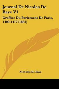 Cover image for Journal de Nicolas de Baye V1: Greffier Du Parlement de Paris, 1400-1417 (1885)