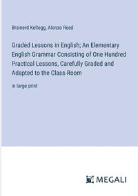 Cover image for Graded Lessons in English; An Elementary English Grammar Consisting of One Hundred Practical Lessons, Carefully Graded and Adapted to the Class-Room