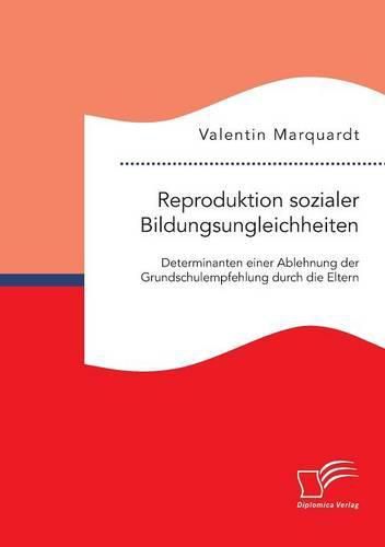 Reproduktion sozialer Bildungsungleichheiten: Determinanten einer Ablehnung der Grundschulempfehlung durch die Eltern