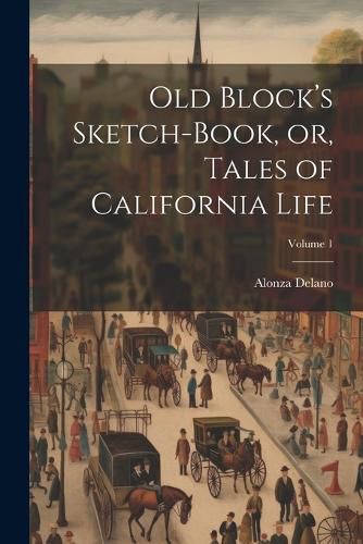 Cover image for Old Block's Sketch-book, or, Tales of California Life; Volume 1