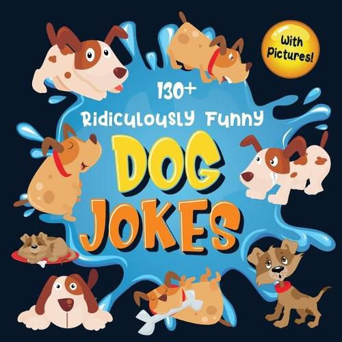 Cover image for 130+ Ridiculously Funny Dog Jokes: Hilarious & Silly Clean Puppy Dog Jokes for Kids So Terrible, Even Your Dog Will Laugh Out Loud! (Funny Dog Gift for Dog Lover - With Pictures)