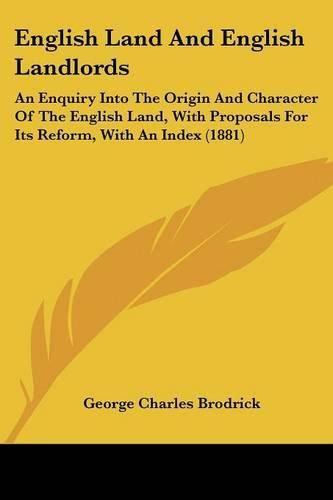 Cover image for English Land and English Landlords: An Enquiry Into the Origin and Character of the English Land, with Proposals for Its Reform, with an Index (1881)