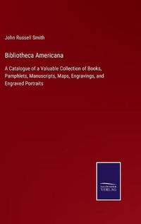 Cover image for Bibliotheca Americana: A Catalogue of a Valuable Collection of Books, Pamphlets, Manuscripts, Maps, Engravings, and Engraved Portraits