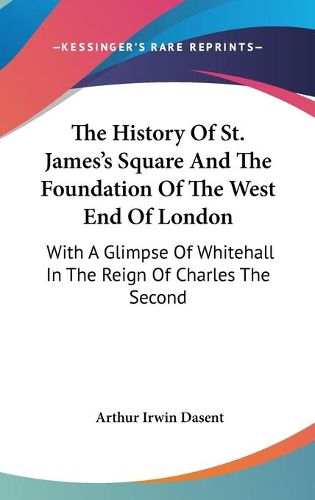 Cover image for The History of St. James's Square and the Foundation of the West End of London: With a Glimpse of Whitehall in the Reign of Charles the Second