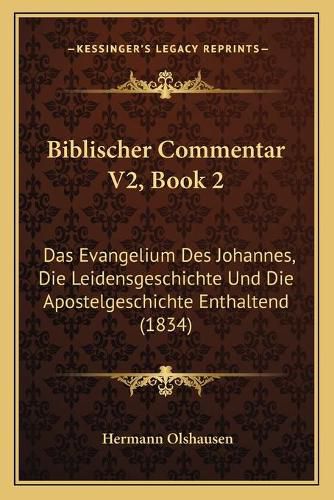 Biblischer Commentar V2, Book 2: Das Evangelium Des Johannes, Die Leidensgeschichte Und Die Apostelgeschichte Enthaltend (1834)