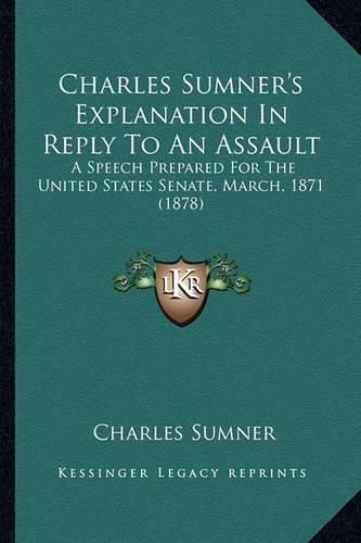 Cover image for Charles Sumner's Explanation in Reply to an Assault: A Speech Prepared for the United States Senate, March, 1871 (1878)