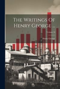 Cover image for The Writings Of Henry George ...; Volume 10