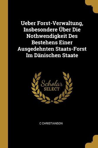 Cover image for Ueber Forst-Verwaltung, Insbesondere UEber Die Nothwendigkeit Des Bestehens Einer Ausgedehnten Staats-Forst Im Daenischen Staate