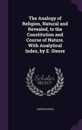 The Analogy of Religion, Natural and Revealed, to the Constitution and Course of Nature. with Analytical Index, by E. Steere