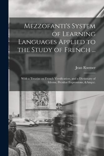 Cover image for Mezzofanti's System of Learning Languages Applied to the Study of French ...: With a Treatise on French Versification, and a Dictionary of Idioms, Peculiar Expressions, &c.