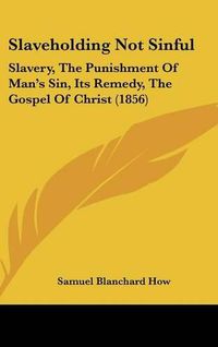 Cover image for Slaveholding Not Sinful: Slavery, The Punishment Of Man's Sin, Its Remedy, The Gospel Of Christ (1856)