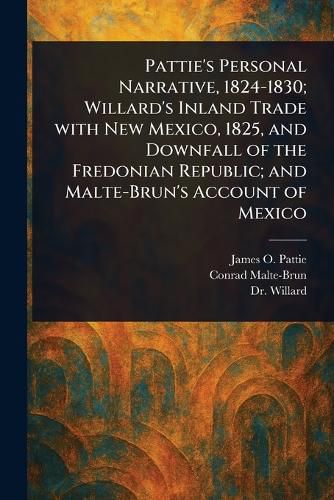 Cover image for Pattie's Personal Narrative, 1824-1830; Willard's Inland Trade With New Mexico, 1825, and Downfall of the Fredonian Republic; and Malte-Brun's Account of Mexico