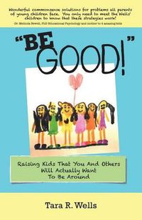 Cover image for Be Good!: Raising Kids That You And Others Will Actually Want To Be Around