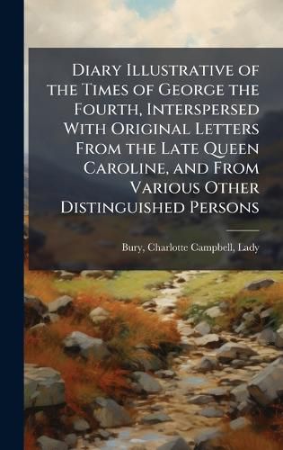 Cover image for Diary Illustrative of the Times of George the Fourth, Interspersed With Original Letters From the Late Queen Caroline, and From Various Other Distinguished Persons