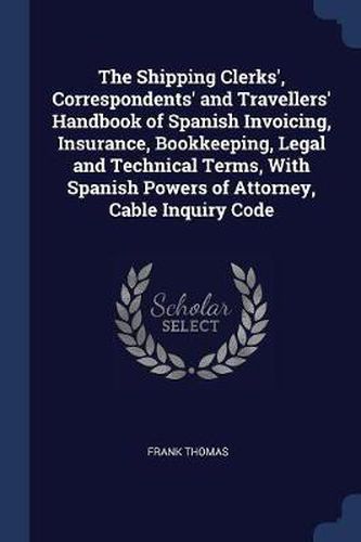 Cover image for The Shipping Clerks', Correspondents' and Travellers' Handbook of Spanish Invoicing, Insurance, Bookkeeping, Legal and Technical Terms, with Spanish Powers of Attorney, Cable Inquiry Code