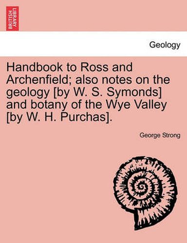 Handbook to Ross and Archenfield; Also Notes on the Geology [By W. S. Symonds] and Botany of the Wye Valley [By W. H. Purchas].