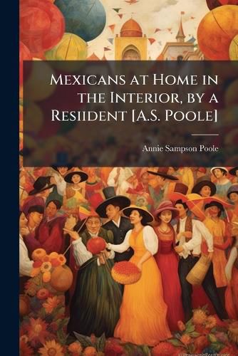 Cover image for Mexicans at Home in the Interior, by a Resiident [A.S. Poole]