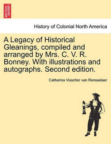 Cover image for A Legacy of Historical Gleanings, Compiled and Arranged by Mrs. C. V. R. Bonney. with Illustrations and Autographs. Second Edition.