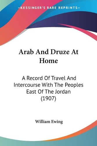 Arab and Druze at Home: A Record of Travel and Intercourse with the Peoples East of the Jordan (1907)