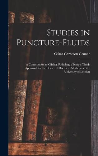 Cover image for Studies in Puncture-fluids [microform]: a Contribution to Clinical Pathology: Being a Thesis Approved for the Degree of Doctor of Medicine in the University of London