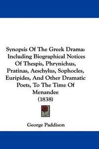 Cover image for Synopsis of the Greek Drama: Including Biographical Notices of Thespis, Phrynichus, Pratinas, Aeschylus, Sophocles, Euripides, and Other Dramatic Poets, to the Time of Menandee (1838)
