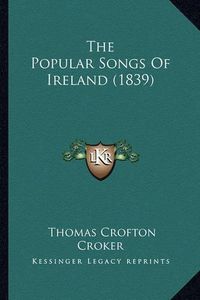 Cover image for The Popular Songs of Ireland (1839) the Popular Songs of Ireland (1839)