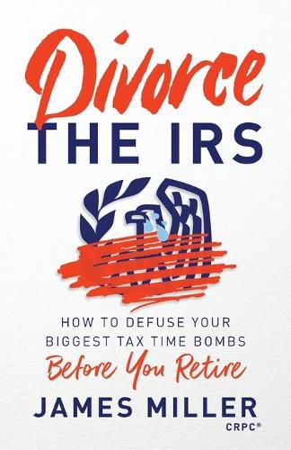 Cover image for Divorce the IRS: How to Defuse Your Biggest Tax Time Bombs Before You Retire