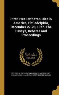 Cover image for First Free Lutheran Diet in America, Philadelphia, December 27-28, 1877. the Essays, Debates and Proceedings