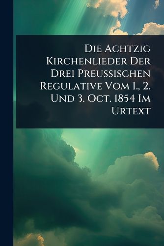 Cover image for Die Achtzig Kirchenlieder Der Drei Preussischen Regulative Vom 1., 2. Und 3. Oct. 1854 Im Urtext