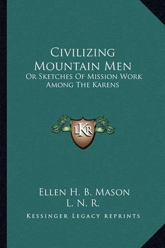 Civilizing Mountain Men: Or Sketches of Mission Work Among the Karens