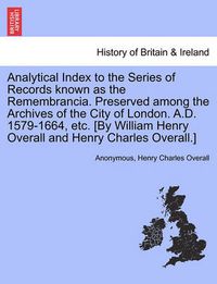 Cover image for Analytical Index to the Series of Records known as the Remembrancia. Preserved among the Archives of the City of London. A.D. 1579-1664, etc. [By William Henry Overall and Henry Charles Overall.]