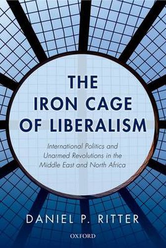 Cover image for The Iron Cage of Liberalism: International Politics and Unarmed Revolutions in the Middle East and North Africa