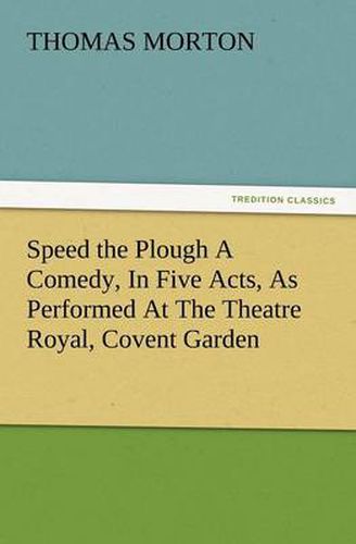 Cover image for Speed the Plough a Comedy, in Five Acts, as Performed at the Theatre Royal, Covent Garden