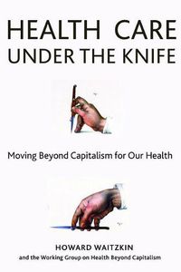 Cover image for Health Care Under the Knife: Moving Beyond Capitalism for Our Health