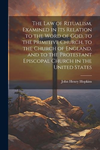 The Law of Ritualism, Examined in Its Relation to the Word of God, to the Primitive Church, to the Church of England, and to the Protestant Episcopal Church in the United States