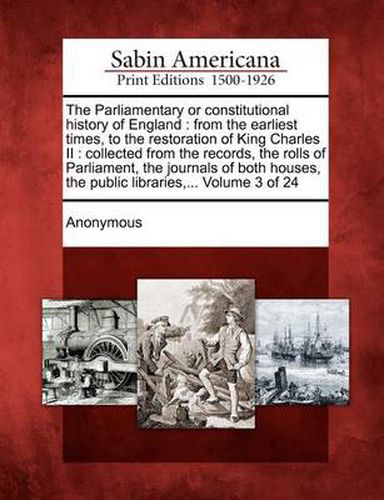 The Parliamentary or Constitutional History of England: From the Earliest Times, to the Restoration of King Charles II: Collected from the Records, the Rolls of Parliament, the Journals of Both Houses, the Public Libraries, ... Volume 3 of 24