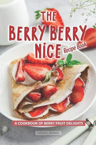 The Berry Berry Nice Recipe Book: A Cookbook of Berry Fruit Delights