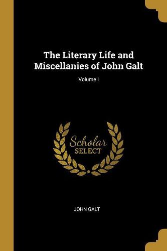 Cover image for The Literary Life and Miscellanies of John Galt; Volume I