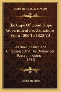 Cover image for The Cape of Good Hope Government Proclamations from 1806 to 1825 V3: As Now in Force and Unrepealed and the Ordinances Passed in Council (1845)