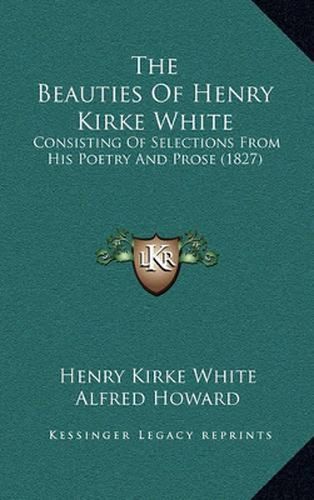 The Beauties of Henry Kirke White: Consisting of Selections from His Poetry and Prose (1827)