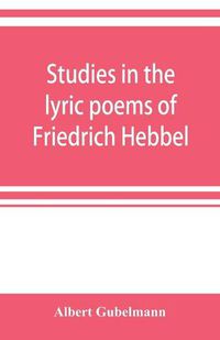 Cover image for Studies in the lyric poems of Friedrich Hebbel; the sensuous in Hebbel's lyric poetry