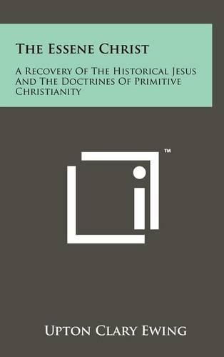 Cover image for The Essene Christ: A Recovery of the Historical Jesus and the Doctrines of Primitive Christianity