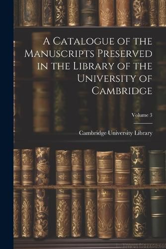 Cover image for A Catalogue of the Manuscripts Preserved in the Library of the University of Cambridge; Volume 3